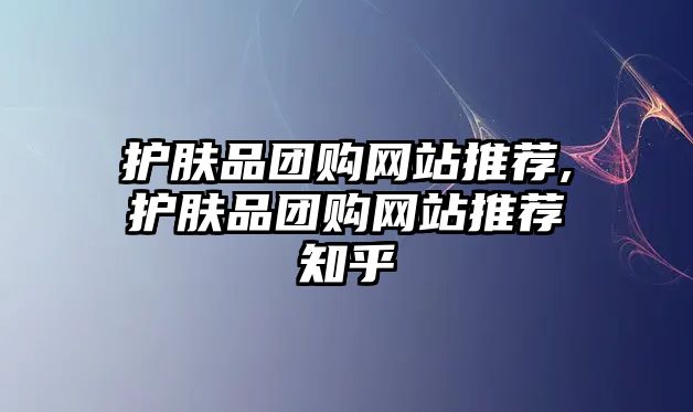 護膚品團購網站推薦,護膚品團購網站推薦知乎