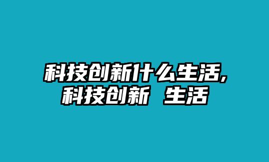 科技創新什么生活,科技創新 生活