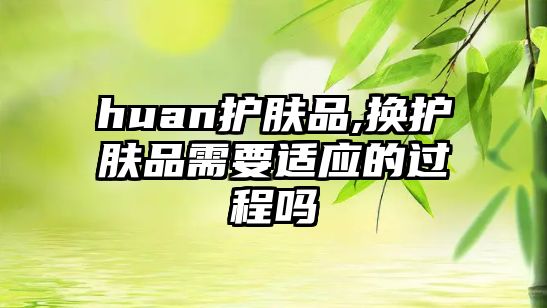 huan護膚品,換護膚品需要適應的過程嗎