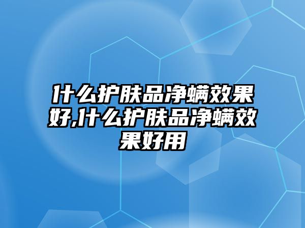 什么護膚品凈螨效果好,什么護膚品凈螨效果好用