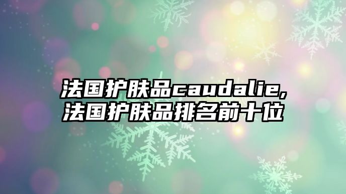 法國護(hù)膚品caudalie,法國護(hù)膚品排名前十位