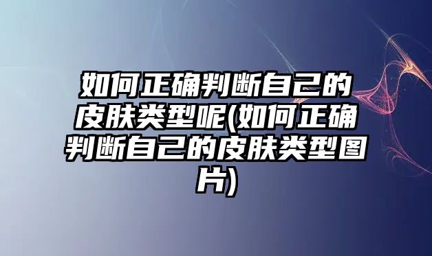 如何正確判斷自己的皮膚類型呢(如何正確判斷自己的皮膚類型圖片)