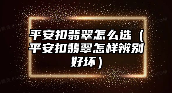 平安扣翡翠怎么選（平安扣翡翠怎樣辨別好壞）