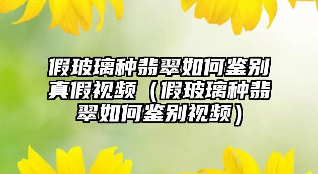 假玻璃種翡翠如何鑒別真假視頻（假玻璃種翡翠如何鑒別視頻）