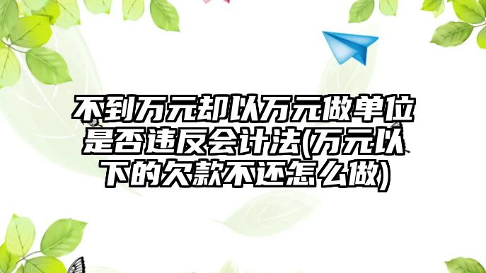 不到萬元卻以萬元做單位是否違反會計法(萬元以下的欠款不還怎么做)