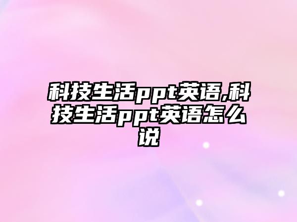 科技生活ppt英語,科技生活ppt英語怎么說