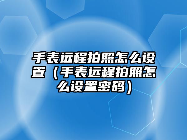 手表遠程拍照怎么設置（手表遠程拍照怎么設置密碼）