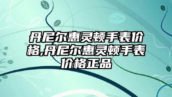 丹尼爾惠靈頓手表價格,丹尼爾惠靈頓手表價格正品