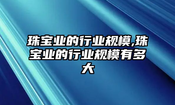 珠寶業的行業規模,珠寶業的行業規模有多大