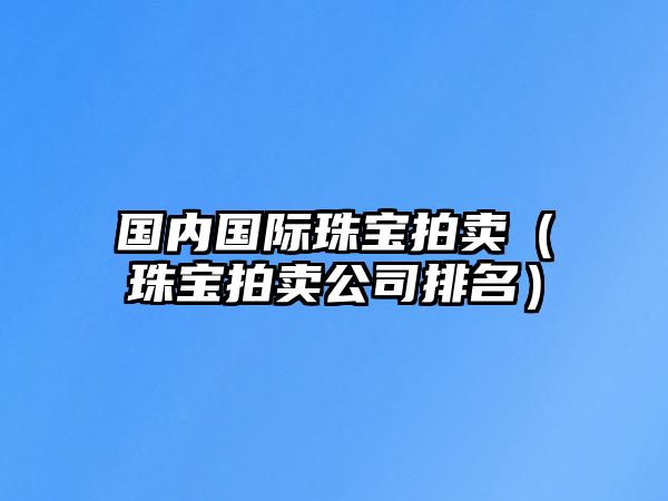 國內(nèi)國際珠寶拍賣（珠寶拍賣公司排名）