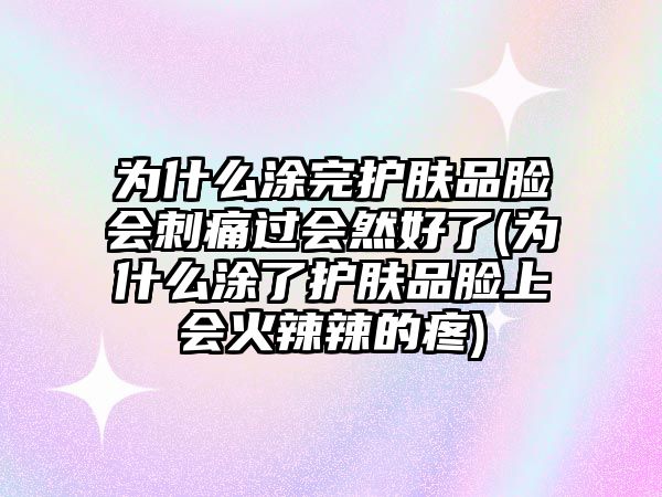 為什么涂完護膚品臉會刺痛過會然好了(為什么涂了護膚品臉上會火辣辣的疼)