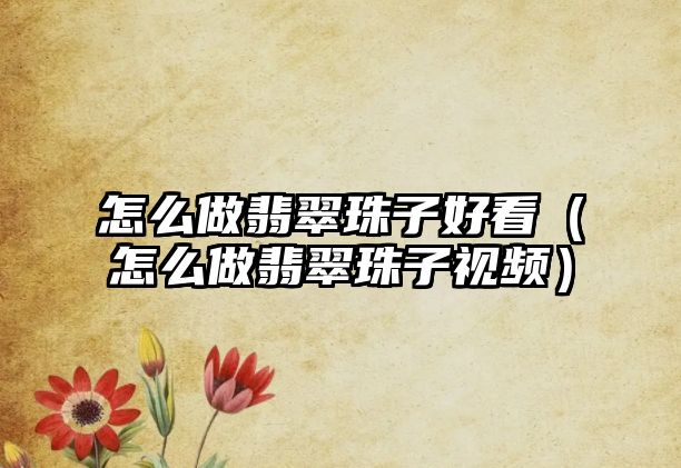 怎么做翡翠珠子好看（怎么做翡翠珠子視頻）