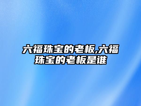 六福珠寶的老板,六福珠寶的老板是誰