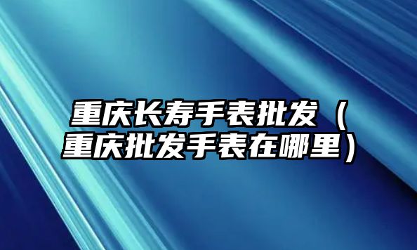 重慶長壽手表批發（重慶批發手表在哪里）