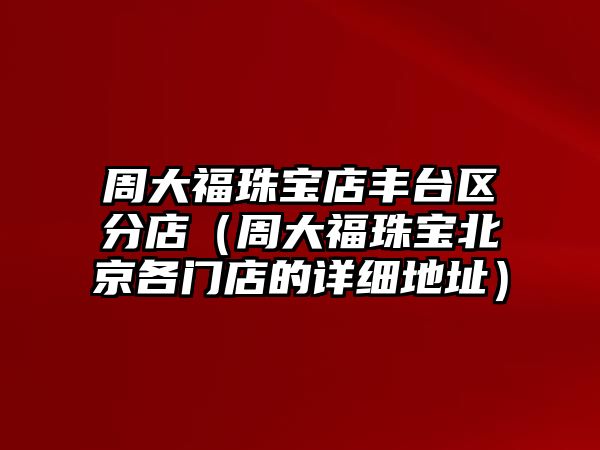 周大福珠寶店豐臺(tái)區(qū)分店（周大福珠寶北京各門店的詳細(xì)地址）