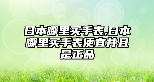 日本哪里買手表,日本哪里買手表便宜并且是正品