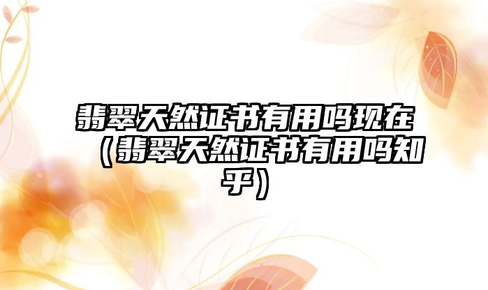 翡翠天然證書(shū)有用嗎現(xiàn)在（翡翠天然證書(shū)有用嗎知乎）