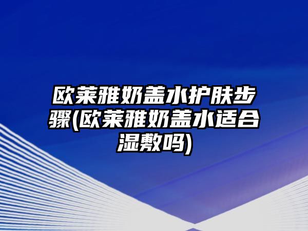 歐萊雅奶蓋水護(hù)膚步驟(歐萊雅奶蓋水適合濕敷嗎)