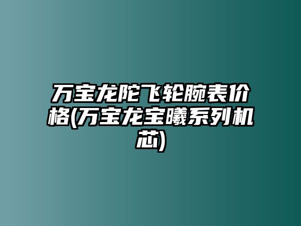 萬寶龍陀飛輪腕表價(jià)格(萬寶龍寶曦系列機(jī)芯)