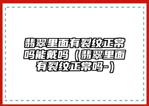 翡翠里面有裂紋正常嗎能戴嗎（翡翠里面有裂紋正常嗎-）