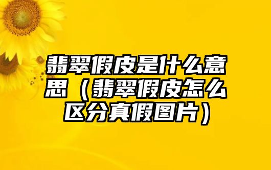 翡翠假皮是什么意思（翡翠假皮怎么區(qū)分真假圖片）