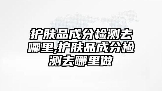 護膚品成分檢測去哪里,護膚品成分檢測去哪里做