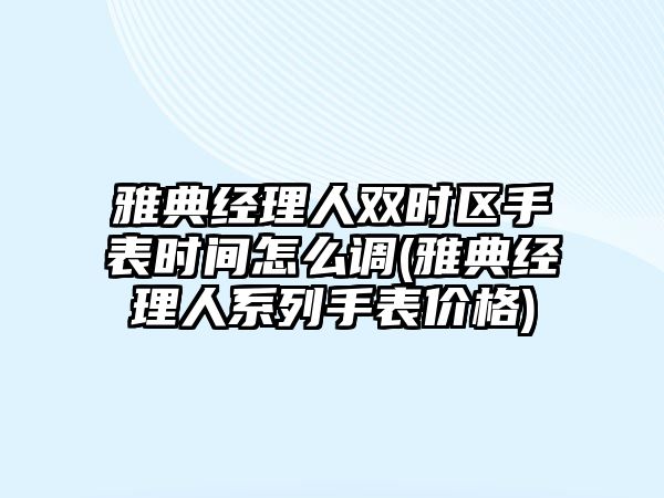 雅典經(jīng)理人雙時區(qū)手表時間怎么調(diào)(雅典經(jīng)理人系列手表價格)