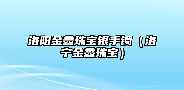 洛陽金鑫珠寶銀手鐲（洛寧金鑫珠寶）