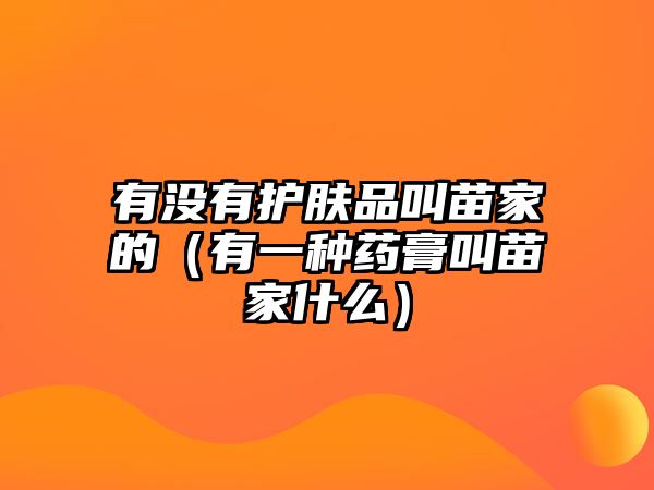 有沒有護(hù)膚品叫苗家的（有一種藥膏叫苗家什么）