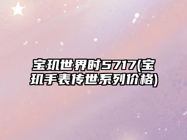 寶璣世界時5717(寶璣手表傳世系列價格)