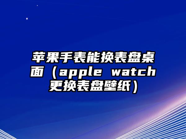 蘋果手表能換表盤桌面（apple watch更換表盤壁紙）