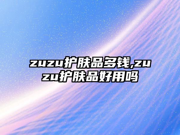 zuzu護膚品多錢,zuzu護膚品好用嗎