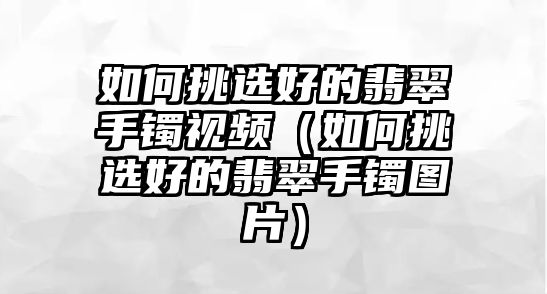 如何挑選好的翡翠手鐲視頻（如何挑選好的翡翠手鐲圖片）