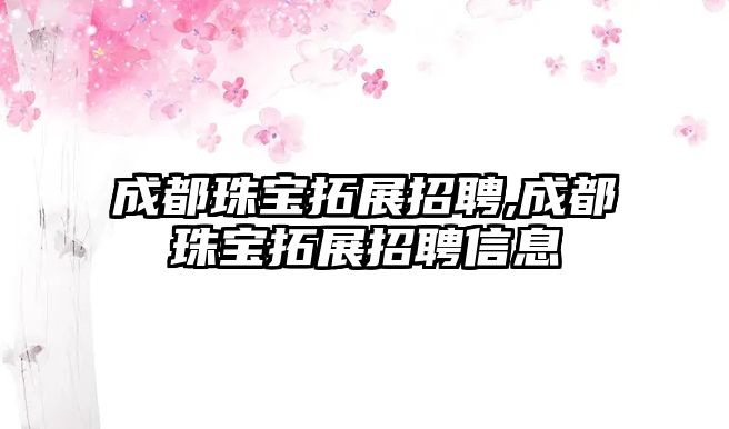 成都珠寶拓展招聘,成都珠寶拓展招聘信息