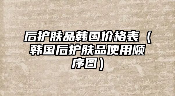 后護膚品韓國價格表（韓國后護膚品使用順序圖）