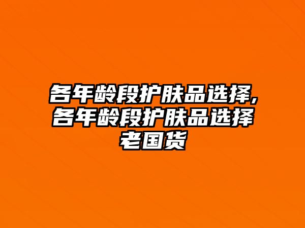 各年齡段護膚品選擇,各年齡段護膚品選擇老國貨