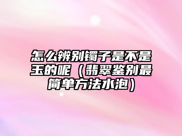 怎么辨別鐲子是不是玉的呢（翡翠鑒別最簡單方法水泡）