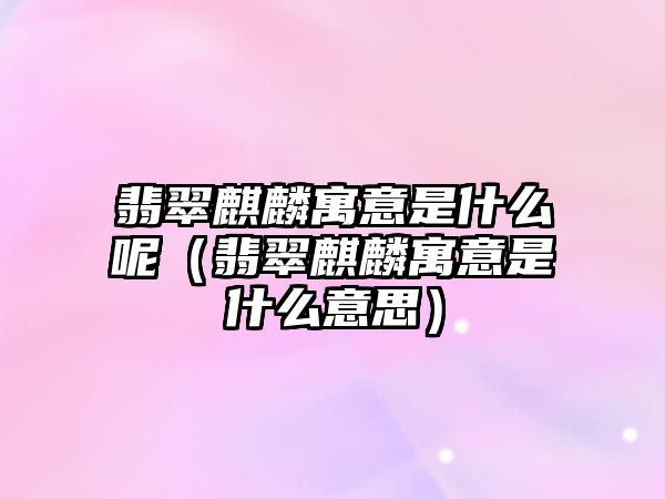 翡翠麒麟寓意是什么呢（翡翠麒麟寓意是什么意思）