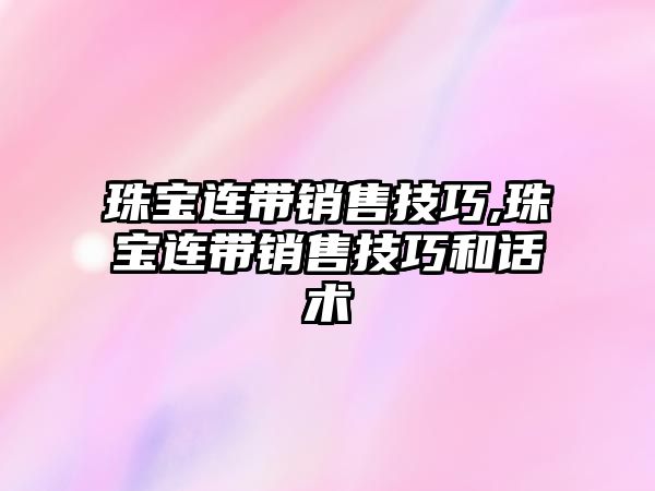 珠寶連帶銷售技巧,珠寶連帶銷售技巧和話術