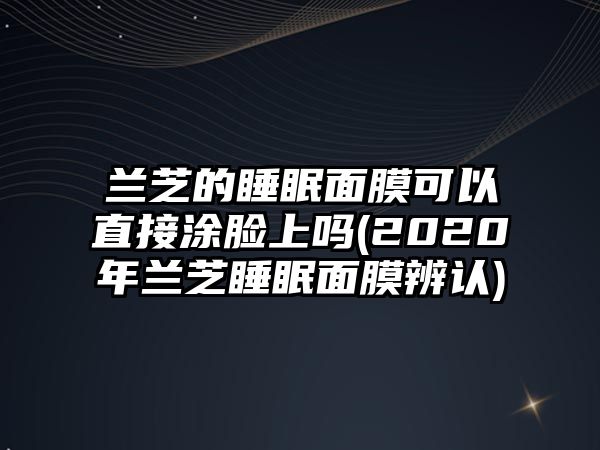 蘭芝的睡眠面膜可以直接涂臉上嗎(2020年蘭芝睡眠面膜辨認)