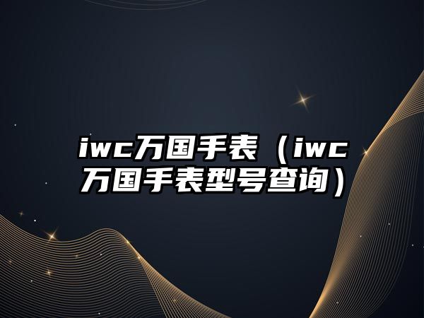 iwc萬國手表（iwc萬國手表型號查詢）