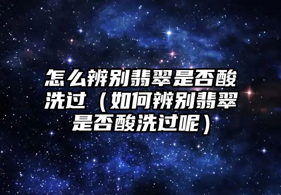 怎么辨別翡翠是否酸洗過（如何辨別翡翠是否酸洗過呢）