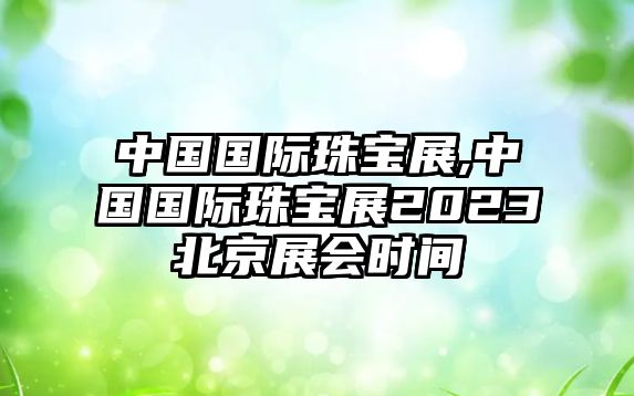 中國國際珠寶展,中國國際珠寶展2023北京展會時間