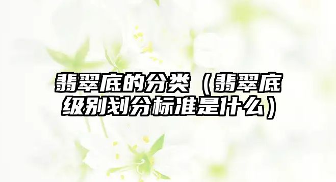 翡翠底的分類（翡翠底級別劃分標準是什么）