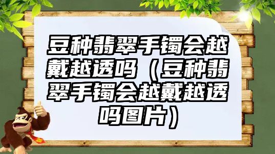 豆種翡翠手鐲會越戴越透嗎（豆種翡翠手鐲會越戴越透嗎圖片）