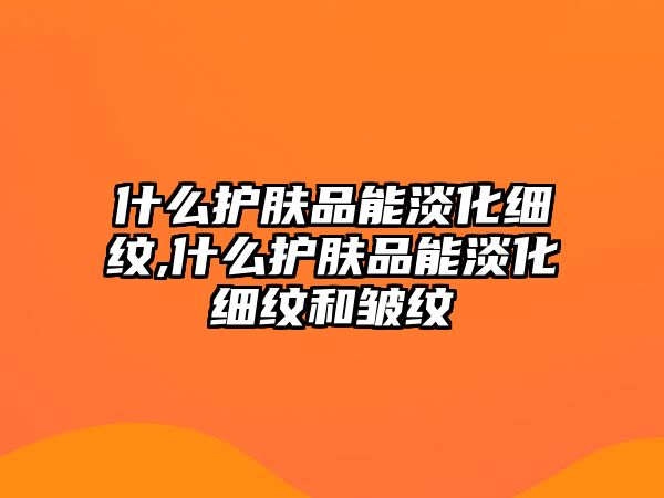 什么護(hù)膚品能淡化細(xì)紋,什么護(hù)膚品能淡化細(xì)紋和皺紋