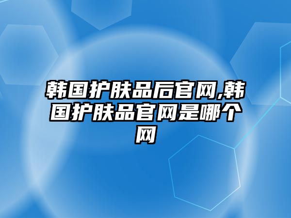 韓國護膚品后官網,韓國護膚品官網是哪個網