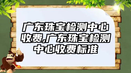 廣東珠寶檢測中心收費,廣東珠寶檢測中心收費標準