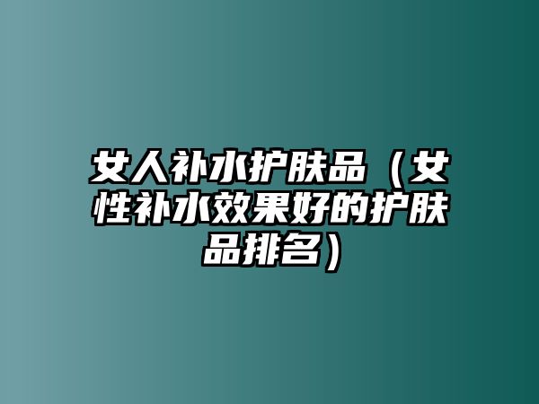 女人補水護膚品（女性補水效果好的護膚品排名）