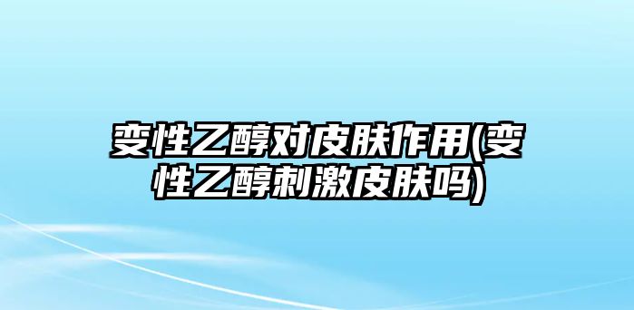 變性乙醇對(duì)皮膚作用(變性乙醇刺激皮膚嗎)